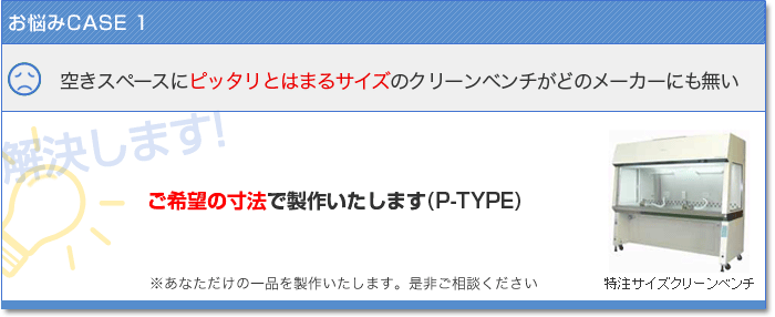 お悩みCASE1　空きスペースにピッタリとはまるサイズのクリーンベンチがどのメーカーにも無い　解決します！ご希望の寸法で製作いたします( P-TYPE ) あなただけの一品を製作いたします。是非ご相談ください